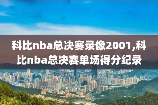 科比nba总决赛录像2001,科比nba总决赛单场得分纪录