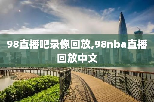 98直播吧录像回放,98nba直播回放中文