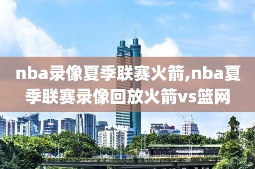 nba录像夏季联赛火箭,nba夏季联赛录像回放火箭vs篮网