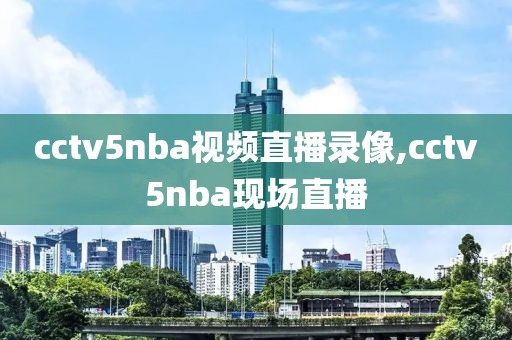 cctv5nba视频直播录像,cctv5nba现场直播