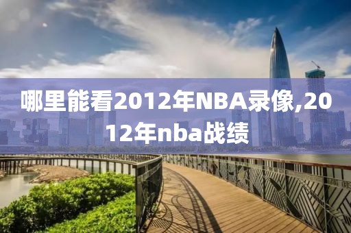 哪里能看2012年NBA录像,2012年nba战绩
