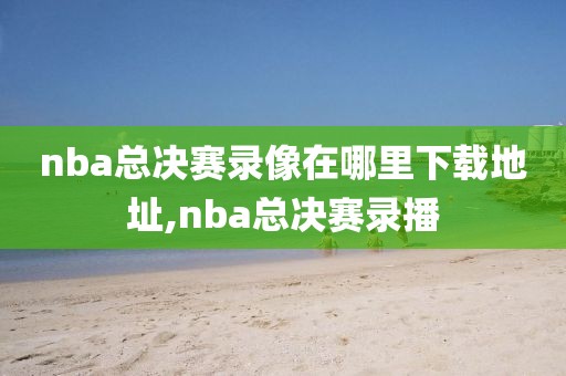 nba总决赛录像在哪里下载地址,nba总决赛录播