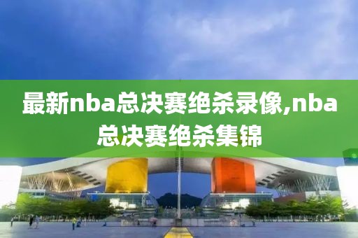 最新nba总决赛绝杀录像,nba总决赛绝杀集锦