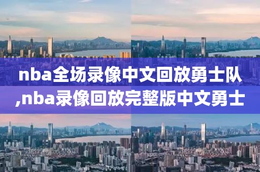 nba全场录像中文回放勇士队,nba录像回放完整版中文勇士