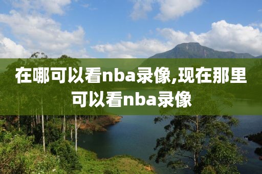 在哪可以看nba录像,现在那里可以看nba录像
