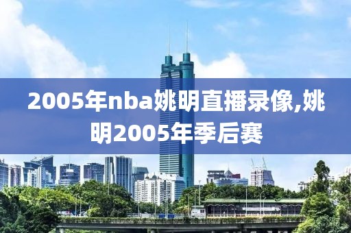 2005年nba姚明直播录像,姚明2005年季后赛