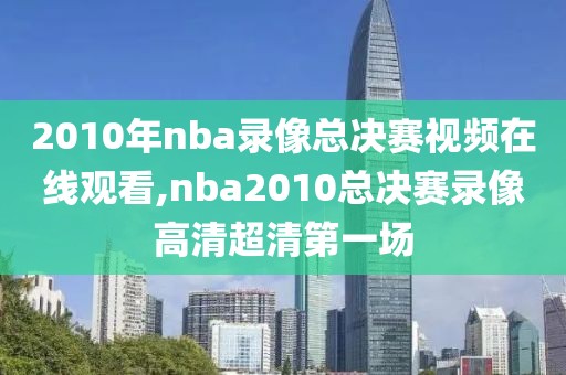 2010年nba录像总决赛视频在线观看,nba2010总决赛录像高清超清第一场