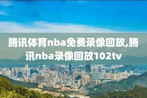 腾讯体育nba免费录像回放,腾讯nba录像回放102tv
