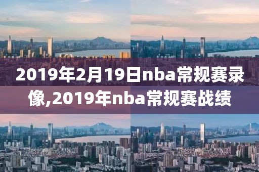 2019年2月19日nba常规赛录像,2019年nba常规赛战绩