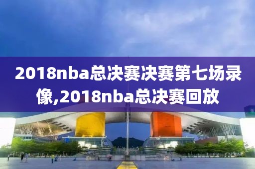 2018nba总决赛决赛第七场录像,2018nba总决赛回放