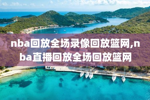 nba回放全场录像回放篮网,nba直播回放全场回放篮网