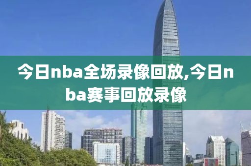 今日nba全场录像回放,今日nba赛事回放录像