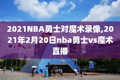 2021NBA勇士对魔术录像,2021年2月20日nba勇士vs魔术直播