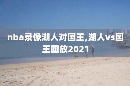 nba录像湖人对国王,湖人vs国王回放2021