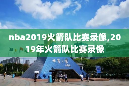nba2019火箭队比赛录像,2019年火箭队比赛录像