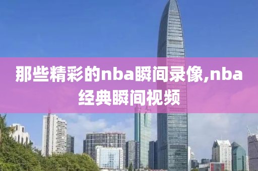 那些精彩的nba瞬间录像,nba经典瞬间视频