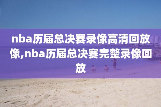 nba历届总决赛录像高清回放像,nba历届总决赛完整录像回放