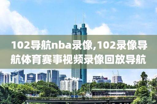 102导航nba录像,102录像导航体育赛事视频录像回放导航