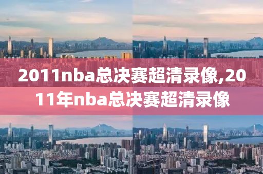 2011nba总决赛超清录像,2011年nba总决赛超清录像