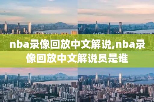 nba录像回放中文解说,nba录像回放中文解说员是谁