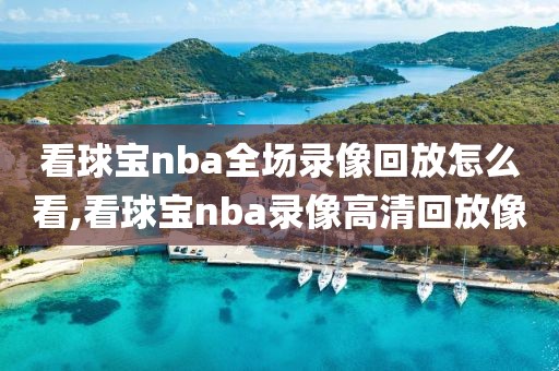 看球宝nba全场录像回放怎么看,看球宝nba录像高清回放像