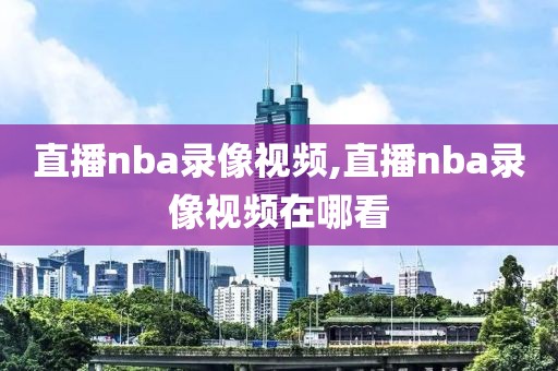 直播nba录像视频,直播nba录像视频在哪看