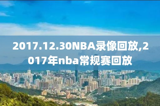 2017.12.30NBA录像回放,2017年nba常规赛回放