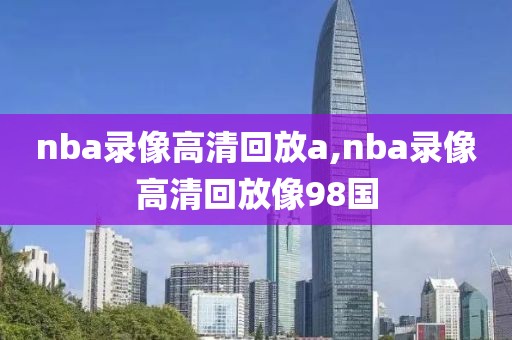 nba录像高清回放a,nba录像高清回放像98国