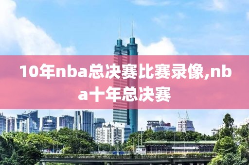 10年nba总决赛比赛录像,nba十年总决赛