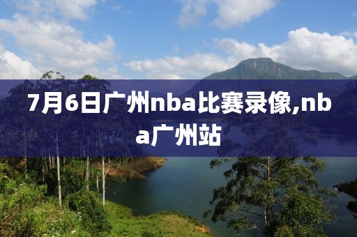 7月6日广州nba比赛录像,nba广州站