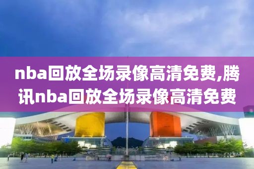 nba回放全场录像高清免费,腾讯nba回放全场录像高清免费