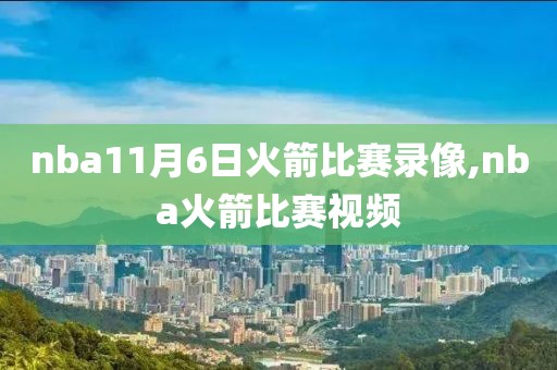 nba11月6日火箭比赛录像,nba火箭比赛视频