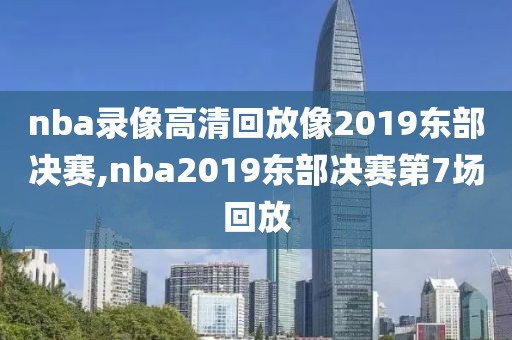 nba录像高清回放像2019东部决赛,nba2019东部决赛第7场回放