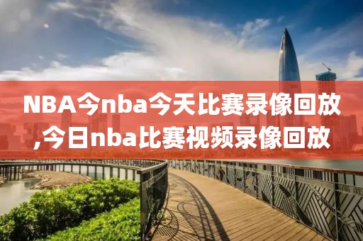 NBA今nba今天比赛录像回放,今日nba比赛视频录像回放