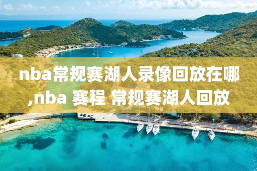nba常规赛湖人录像回放在哪,nba 赛程 常规赛湖人回放