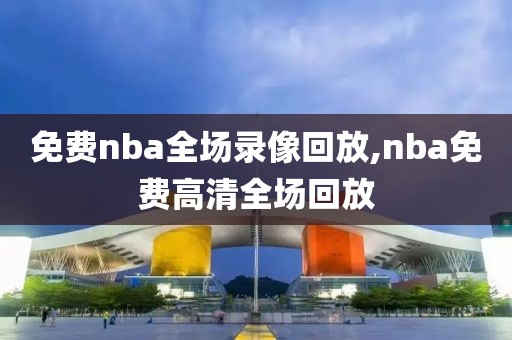免费nba全场录像回放,nba免费高清全场回放