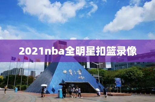 2021nba全明星扣篮录像