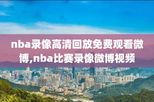 nba录像高清回放免费观看微博,nba比赛录像微博视频