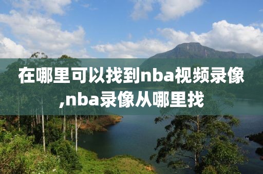 在哪里可以找到nba视频录像,nba录像从哪里找