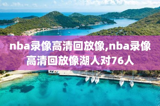 nba录像高清回放像,nba录像高清回放像湖人对76人