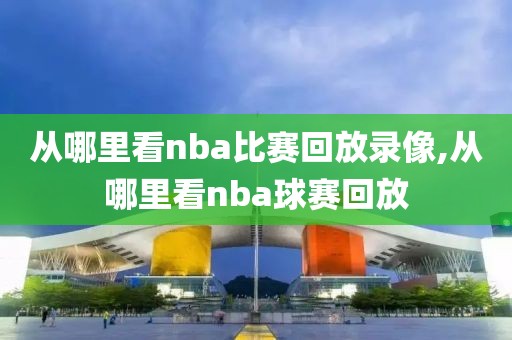 从哪里看nba比赛回放录像,从哪里看nba球赛回放