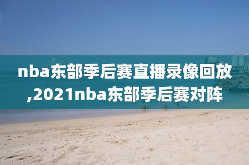 nba东部季后赛直播录像回放,2021nba东部季后赛对阵