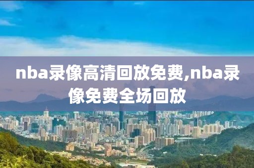 nba录像高清回放免费,nba录像免费全场回放