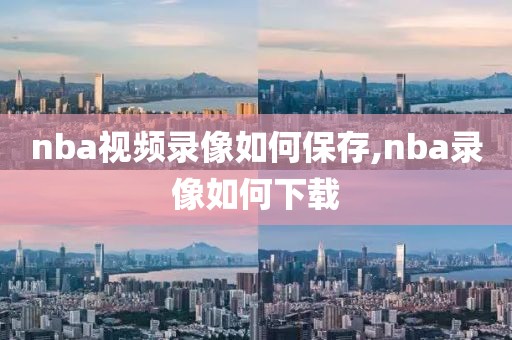 nba视频录像如何保存,nba录像如何下载