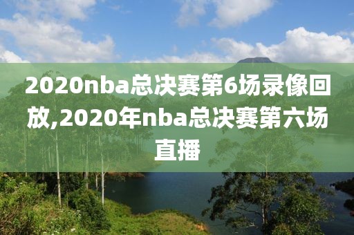 2020nba总决赛第6场录像回放,2020年nba总决赛第六场直播