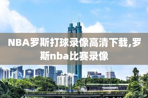 NBA罗斯打球录像高清下载,罗斯nba比赛录像