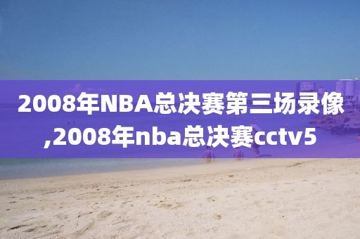 2008年NBA总决赛第三场录像,2008年nba总决赛cctv5