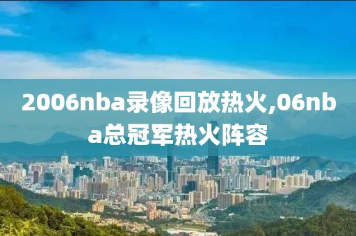2006nba录像回放热火,06nba总冠军热火阵容