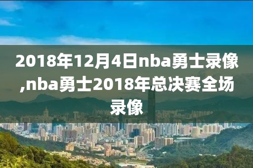 2018年12月4日nba勇士录像,nba勇士2018年总决赛全场录像