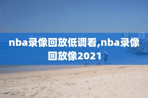nba录像回放低调看,nba录像回放像2021
